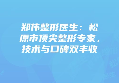郑伟整形医生：松原市顶尖整形专家，技术与口碑双丰收