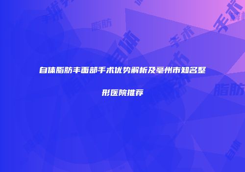 自体脂肪丰面部手术优势解析及亳州市知名整形医院推荐