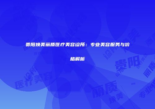 贵阳焕美丽质医疗美容诊所：专业美容服务与价格解析