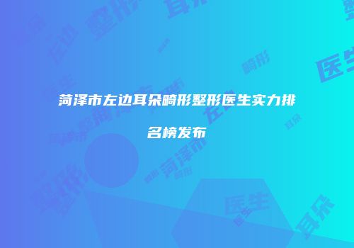 菏泽市左边耳朵畸形整形医生实力排名榜发布