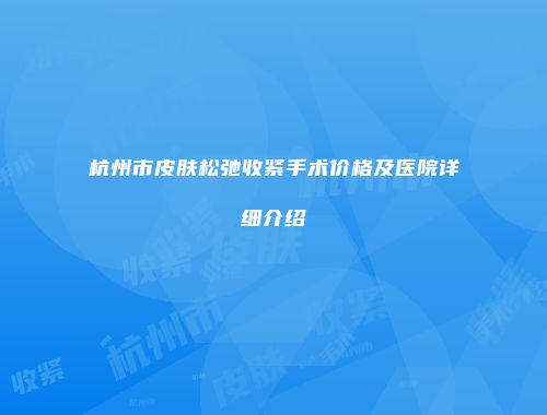 杭州市皮肤松弛收紧手术价格及医院详细介绍