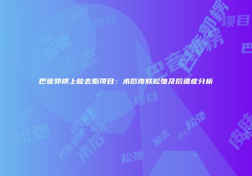 巴音郭楞上睑去脂项目：术后皮肤松弛及后遗症分析