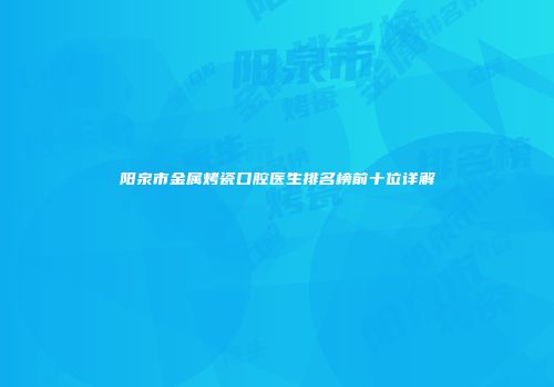阳泉市金属烤瓷口腔医生排名榜前十位详解