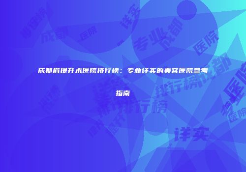 成都眉提升术医院排行榜：专业详实的美容医院参考指南