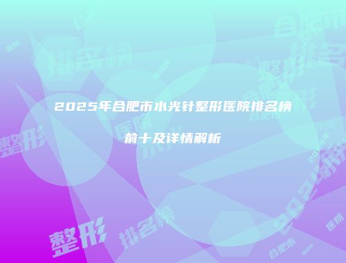 2025年合肥市水光针整形医院排名榜前十及详情解析