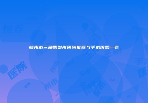 赣州市三角眼整形医院推荐与手术价格一览