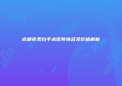 成都市美白手术医院排名及价格解析