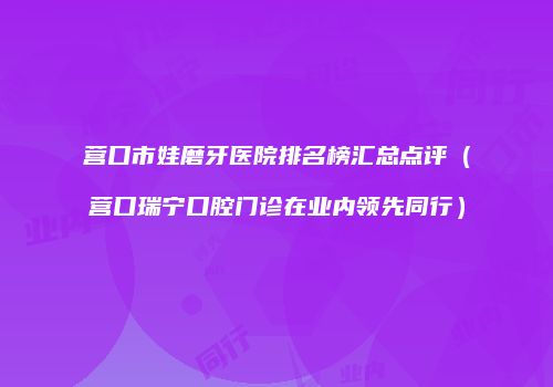营口市娃磨牙医院排名榜汇总点评（营口瑞宁口腔门诊在业内领先同行）