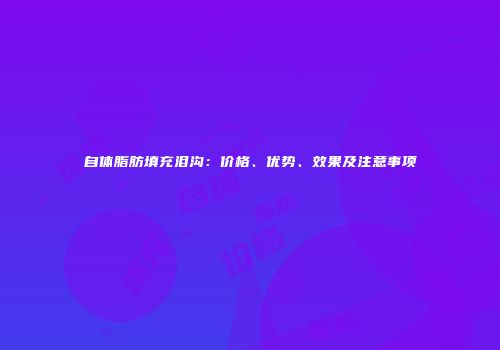 自体脂肪填充泪沟：价格、优势、效果及注意事项