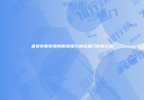 淮安市整形隆胸医院排行榜及热门机构介绍