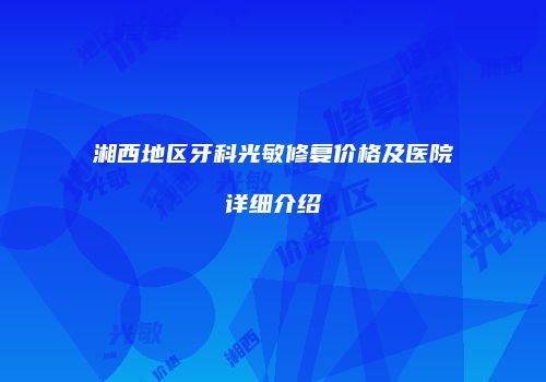 湘西地区牙科光敏修复价格及医院详细介绍