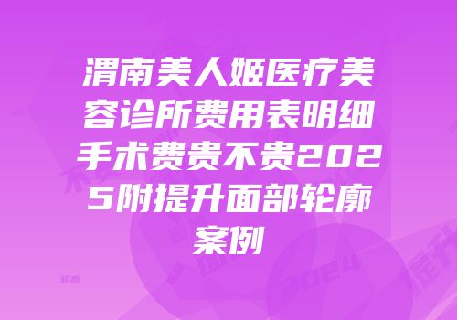 渭南美人姬医疗美容诊所费用表明细手术费贵不贵2025附提升面部轮廓案例