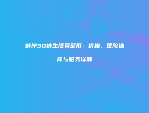 蚌埠3D仿生隆鼻整形：价格、医院选择与服务详解
