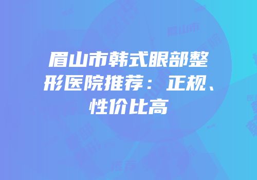 眉山市韩式眼部整形医院推荐：正规、性价比高