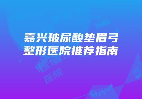 嘉兴玻尿酸垫眉弓整形医院推荐指南