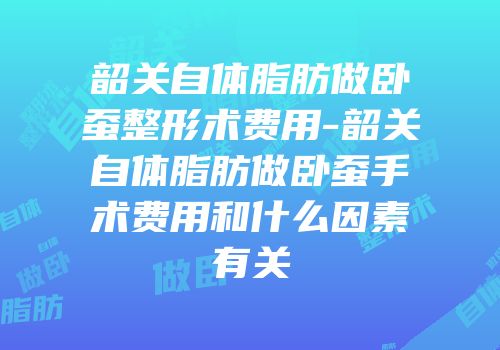 韶关自体脂肪做卧蚕整形术费用-韶关自体脂肪做卧蚕手术费用和什么因素有关