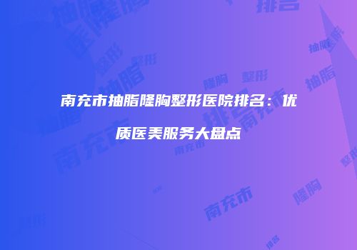 南充市抽脂隆胸整形医院排名：优质医美服务大盘点