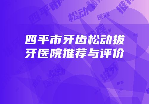 四平市牙齿松动拔牙医院推荐与评价