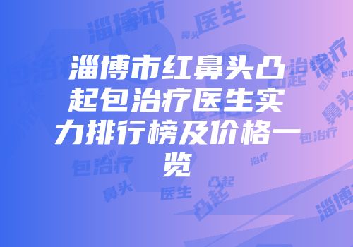 淄博市红鼻头凸起包治疗医生实力排行榜及价格一览