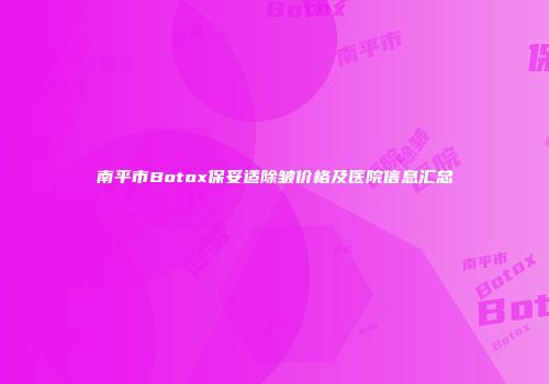 南平市Botox保妥适除皱价格及医院信息汇总