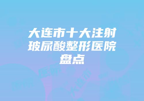 大连市十大注射玻尿酸整形医院盘点
