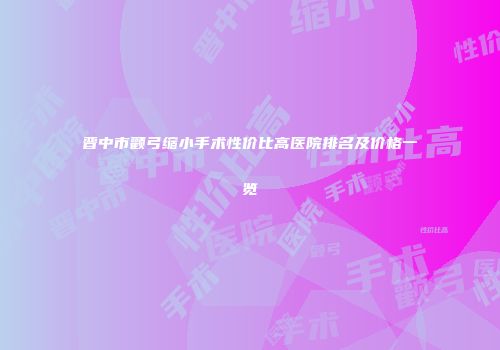 晋中市颧弓缩小手术性价比高医院排名及价格一览