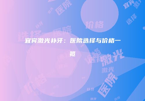宜宾激光补牙：医院选择与价格一览