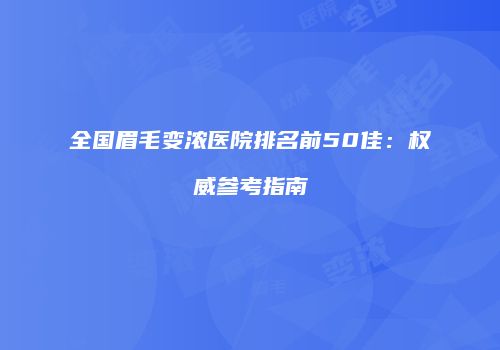 全国眉毛变浓医院排名前50佳：权威参考指南