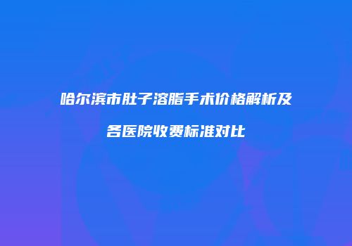 哈尔滨市肚子溶脂手术价格解析及各医院收费标准对比