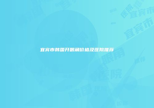 宜宾市韩国开眼角价格及医院推荐