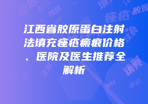 江西省胶原蛋白注射法填充痤疮瘢痕价格、医院及医生推荐全解析