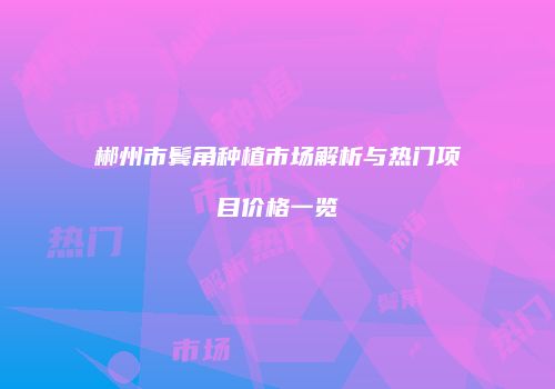 郴州市鬓角种植市场解析与热门项目价格一览