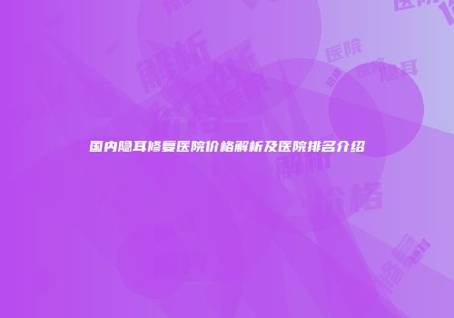 国内隐耳修复医院价格解析及医院排名介绍