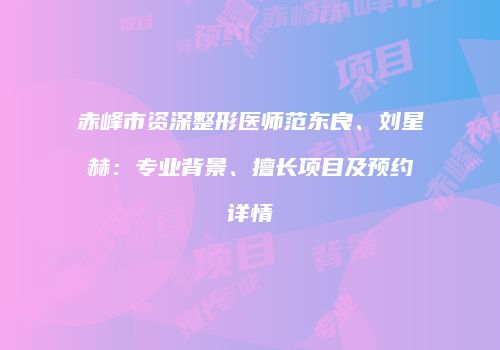 赤峰市资深整形医师范东良、刘星赫：专业背景、擅长项目及预约详情