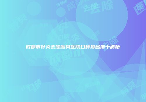 成都市针灸去除腋臭医院口碑排名前十解析