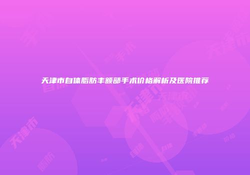 天津市自体脂肪丰额部手术价格解析及医院推荐