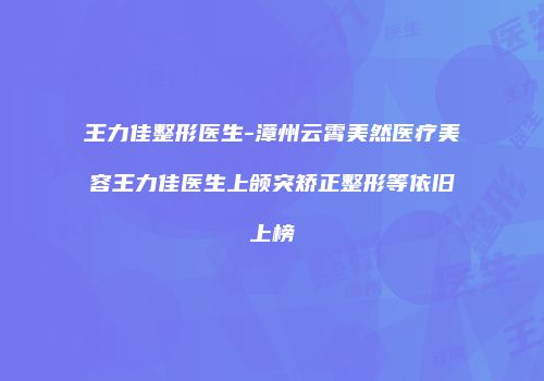 王力佳整形医生-漳州云霄美然医疗美容王力佳医生上颌突矫正整形等依旧上榜