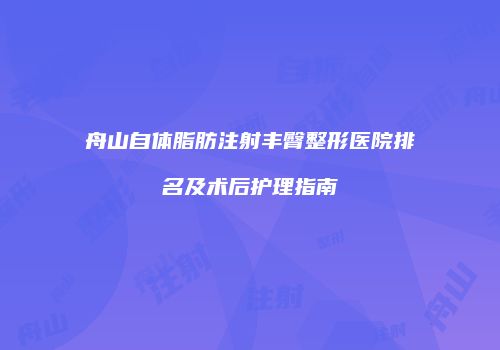 舟山自体脂肪注射丰臀整形医院排名及术后护理指南