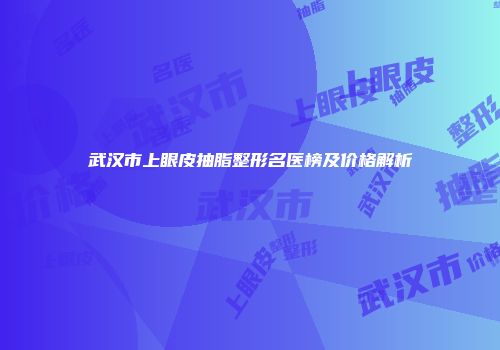 武汉市上眼皮抽脂整形名医榜及价格解析