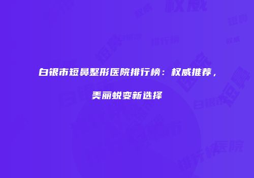 白银市短鼻整形医院排行榜：权威推荐，美丽蜕变新选择