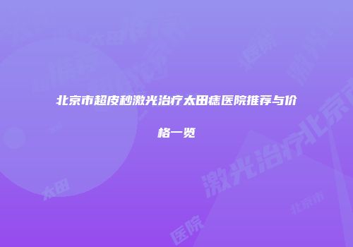 北京市超皮秒激光治疗太田痣医院推荐与价格一览