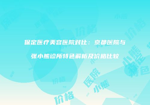 保定医疗美容医院对比：京都医院与张小熊诊所特色解析及价格比较