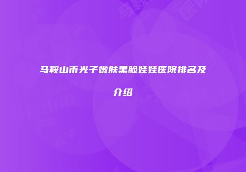 马鞍山市光子嫩肤黑脸娃娃医院排名及介绍
