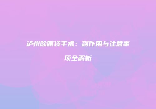 泸州除眼袋手术：副作用与注意事项全解析