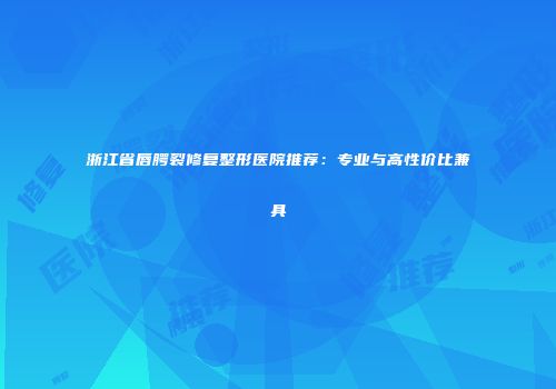浙江省唇腭裂修复整形医院推荐：专业与高性价比兼具