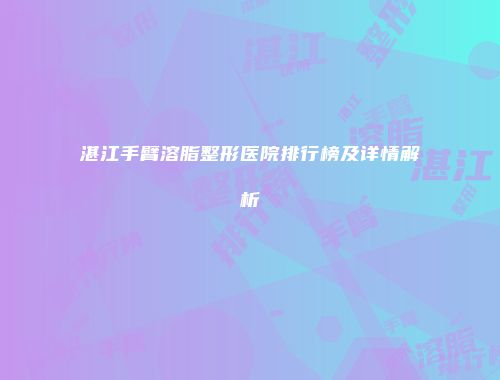 湛江手臂溶脂整形医院排行榜及详情解析