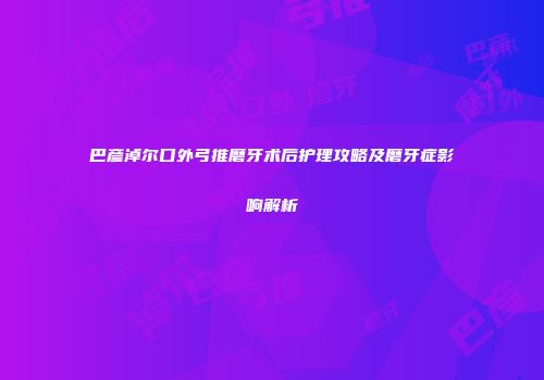 巴彦淖尔口外弓推磨牙术后护理攻略及磨牙症影响解析