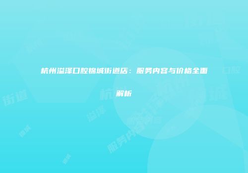 杭州溢泽口腔锦城街道店：服务内容与价格全面解析