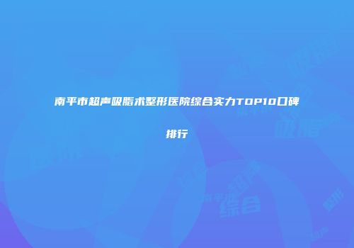 南平市超声吸脂术整形医院综合实力TOP10口碑排行