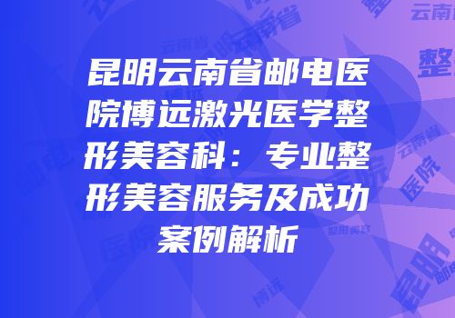 昆明云南省邮电医院博远激光医学整形美容科：专业整形美容服务及成功案例解析